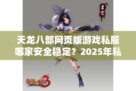 天龙八部网页版游戏私服哪家安全稳定？2025年私服防坑指南