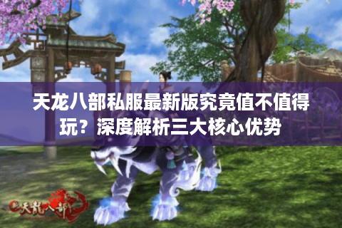 天龙八部私服最新版究竟值不值得玩？深度解析三大核心优势
