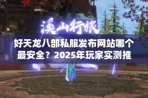 好天龙八部私服发布网站哪个最安全？2025年玩家实测推荐