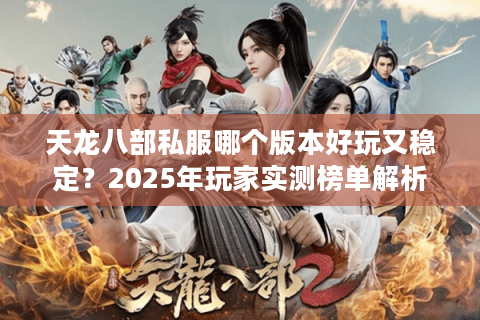 天龙八部私服哪个版本好玩又稳定？2025年玩家实测榜单解析