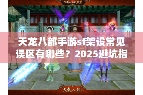 天龙八部手游sf架设常见误区有哪些？2025避坑指南