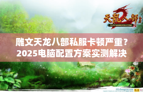 雕文天龙八部私服卡顿严重？2025电脑配置方案实测解决卡帧掉线