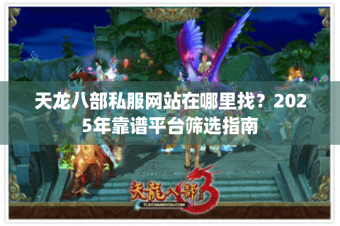 天龙八部私服网站在哪里找？2025年靠谱平台筛选指南