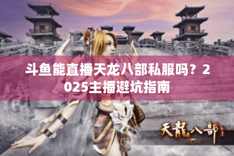 斗鱼能直播天龙八部私服吗？2025主播避坑指南