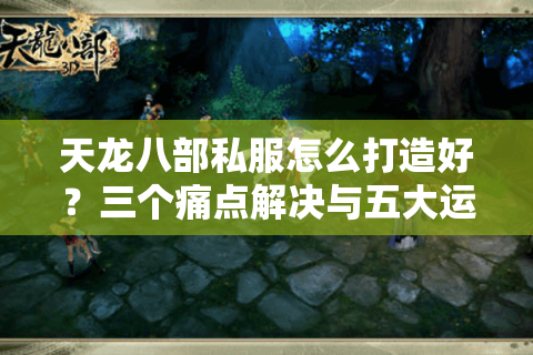 天龙八部私服怎么打造好？三个痛点解决与五大运营策略