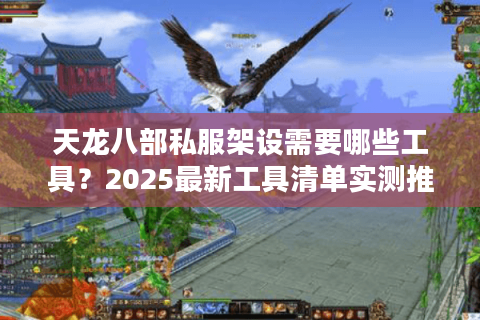 天龙八部私服架设需要哪些工具？2025最新工具清单实测推荐