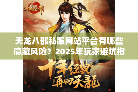 天龙八部私服网站平台有哪些隐藏风险？2025年玩家避坑指南