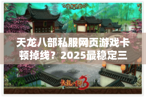 天龙八部私服网页游戏卡顿掉线？2025最稳定三端互通版本实测