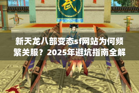 新天龙八部变态sf网站为何频繁关服？2025年避坑指南全解析