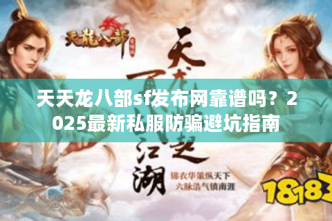 天天龙八部sf发布网靠谱吗？2025最新私服防骗避坑指南