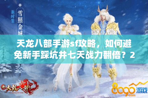 天龙八部手游sf攻略，如何避免新手踩坑并七天战力翻倍？2025实战指南