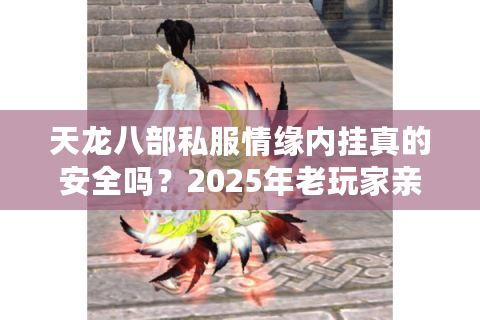 天龙八部私服情缘内挂真的安全吗？2025年老玩家亲测防封攻略
