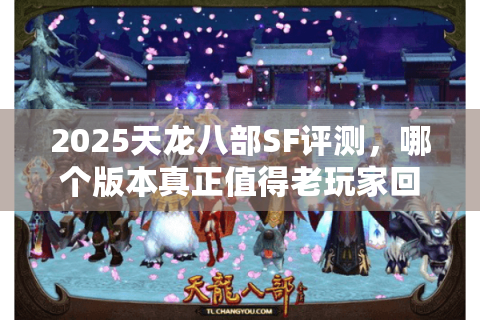 2025天龙八部SF评测，哪个版本真正值得老玩家回归？深度避坑指南