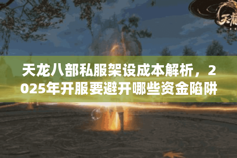 天龙八部私服架设成本解析，2025年开服要避开哪些资金陷阱？