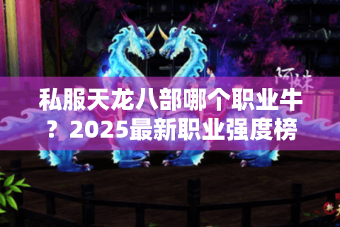 私服天龙八部哪个职业牛？2025最新职业强度榜与实战解析