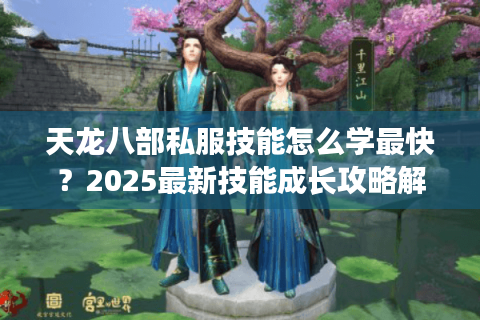 天龙八部私服技能怎么学最快？2025最新技能成长攻略解析