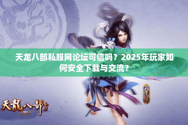 天龙八部私服网论坛可信吗？2025年玩家如何安全下载与交流？