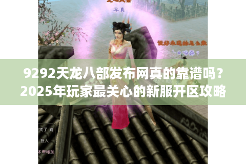 9292天龙八部发布网真的靠谱吗？2025年玩家最关心的新服开区攻略