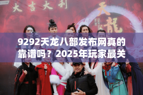 9292天龙八部发布网真的靠谱吗？2025年玩家最关心的新服开区攻略