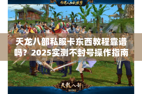 天龙八部私服卡东西教程靠谱吗？2025实测不封号操作指南