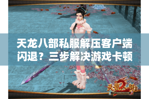 天龙八部私服解压客户端闪退？三步解决游戏卡顿与安装失败