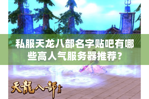 私服天龙八部名字贴吧有哪些高人气服务器推荐？