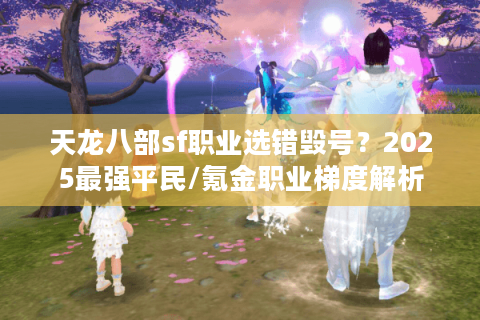 天龙八部sf职业选错毁号？2025最强平民/氪金职业梯度解析