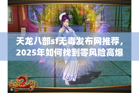 天龙八部sf无毒发布网推荐，2025年如何找到零风险高爆率私服？