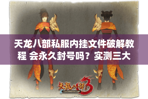 天龙八部私服内挂文件破解教程 会永久封号吗？实测三大风险预警