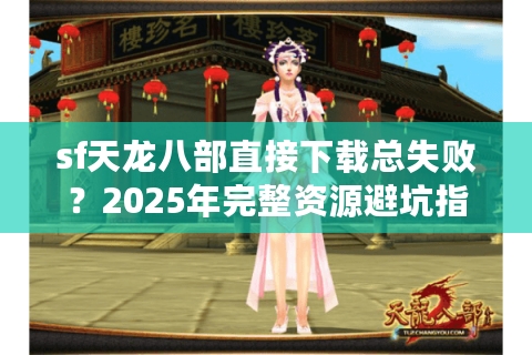 sf天龙八部直接下载总失败？2025年完整资源避坑指南实测