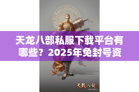 天龙八部私服下载平台有哪些？2025年免封号资源合集