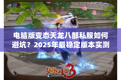 电脑版变态天龙八部私服如何避坑？2025年最稳定版本实测推荐