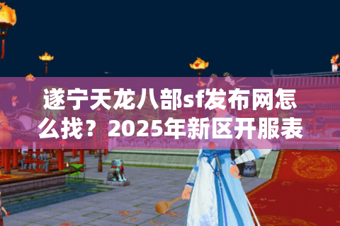 遂宁天龙八部sf发布网怎么找？2025年新区开服表与防骗指南