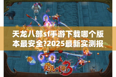 天龙八部sf手游下载哪个版本最安全?2025最新实测报告