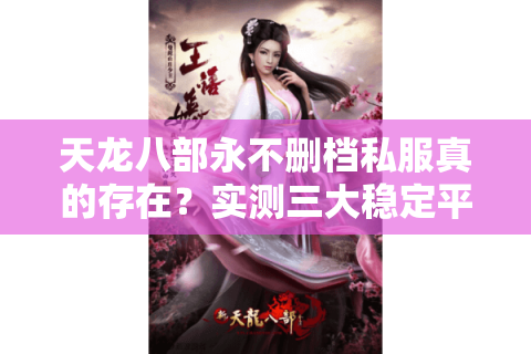 天龙八部永不删档私服真的存在？实测三大稳定平台优劣对比