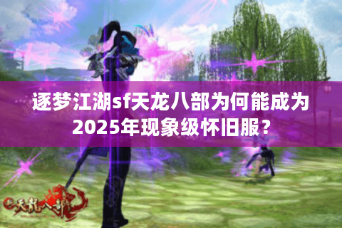 逐梦江湖sf天龙八部为何能成为2025年现象级怀旧服？