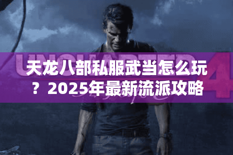 天龙八部私服武当怎么玩？2025年最新流派攻略来了