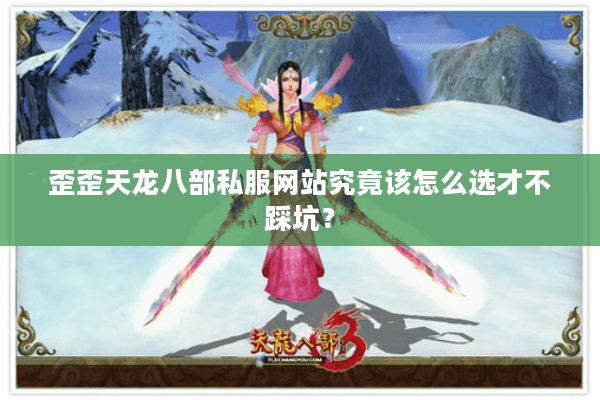 歪歪天龙八部私服网站究竟该怎么选才不踩坑？