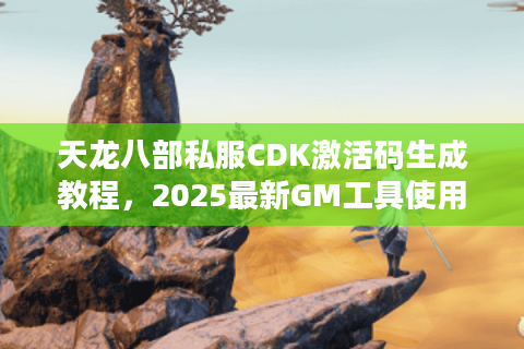 天龙八部私服CDK激活码生成教程，2025最新GM工具使用指南
