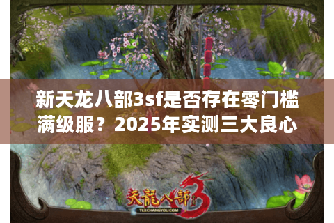 新天龙八部3sf是否存在零门槛满级服？2025年实测三大良心版本