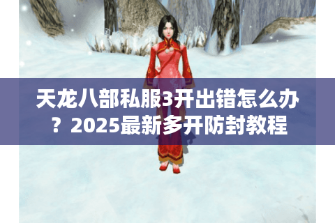 天龙八部私服3开出错怎么办？2025最新多开防封教程