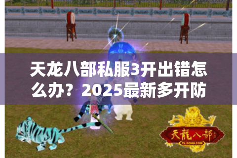 天龙八部私服3开出错怎么办？2025最新多开防封教程