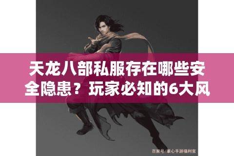 天龙八部私服存在哪些安全隐患？玩家必知的6大风险预警