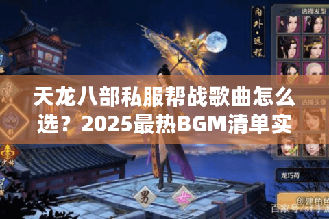 天龙八部私服帮战歌曲怎么选？2025最热BGM清单实测推荐
