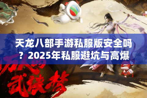 天龙八部手游私服版安全吗？2025年私服避坑与高爆率版本评测