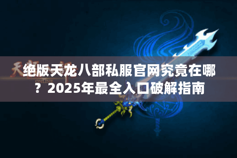绝版天龙八部私服官网究竟在哪？2025年最全入口破解指南