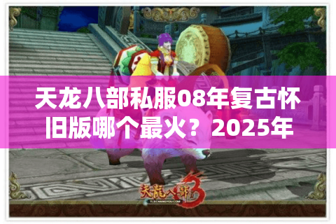 天龙八部私服08年复古怀旧版哪个最火？2025年玩家必看避坑指南