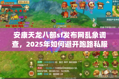 安康天龙八部sf发布网乱象调查，2025年如何避开跑路私服陷阱？