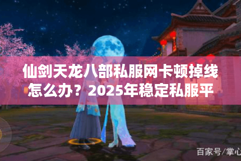 仙剑天龙八部私服网卡顿掉线怎么办？2025年稳定私服平台避坑指南