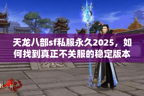 天龙八部sf私服永久2025，如何找到真正不关服的稳定版本？